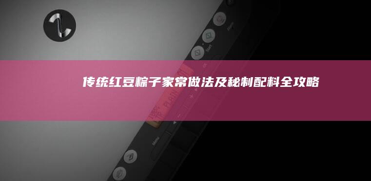 传统红豆粽子家常做法及秘制配料全攻略